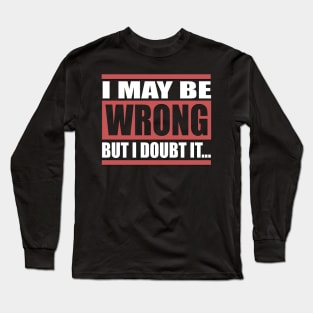 I May Be Wrong But I Doubt It Long Sleeve T-Shirt